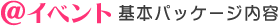 ＠イベント基本パッケージ内容