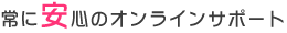 常に安心のオンラインサポート